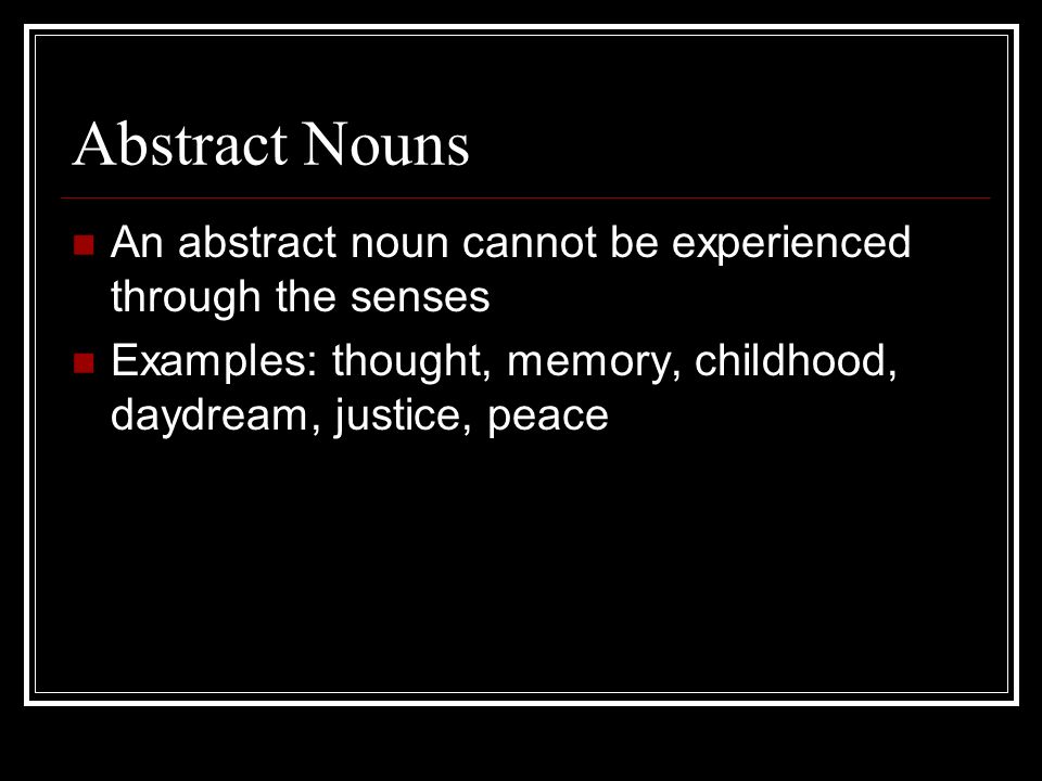 Abstract Nouns An abstract noun cannot be experienced through the senses Examples: thought, memory, childhood, daydream, justice, peace