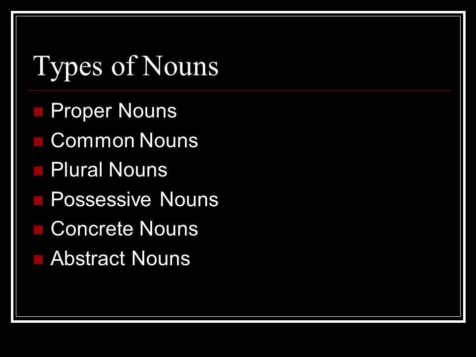 Types of Nouns Proper Nouns Common Nouns Plural Nouns Possessive Nouns Concrete Nouns Abstract Nouns