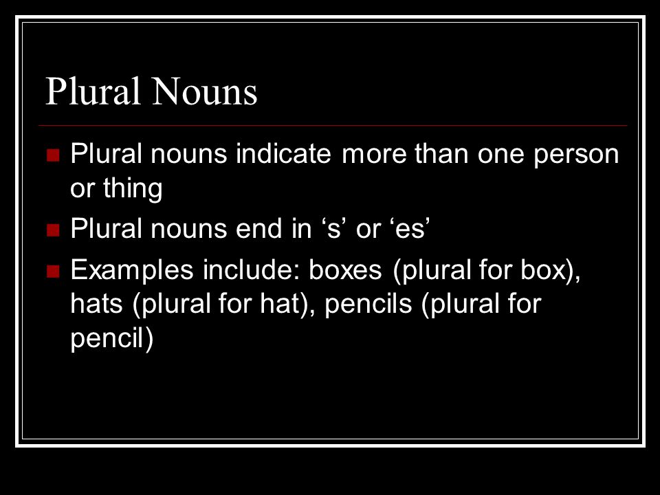 Plural Nouns Plural nouns indicate more than one person or thing Plural nouns end in ‘s’ or ‘es’ Examples include: boxes (plural for box), hats (plural for hat), pencils (plural for pencil)