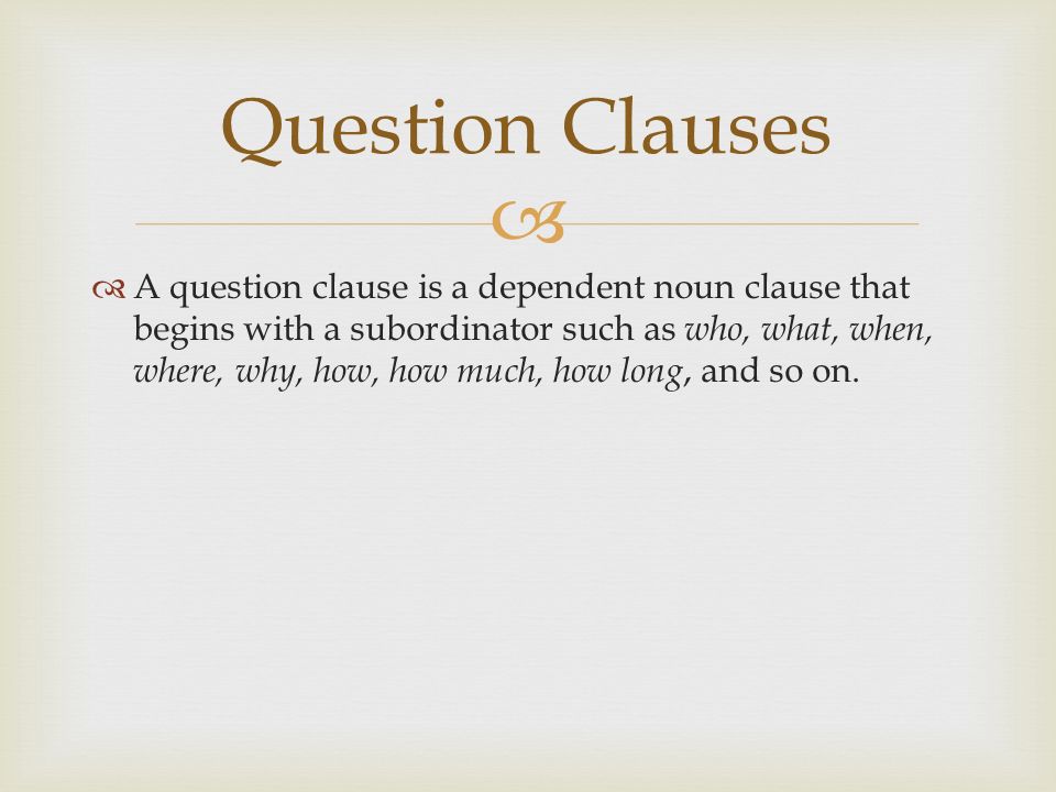   A question clause is a dependent noun clause that begins with a subordinator such as who, what, when, where, why, how, how much, how long, and so on.