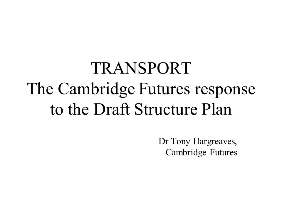 TRANSPORT The Cambridge Futures response to the Draft Structure Plan Dr Tony Hargreaves, Cambridge Futures