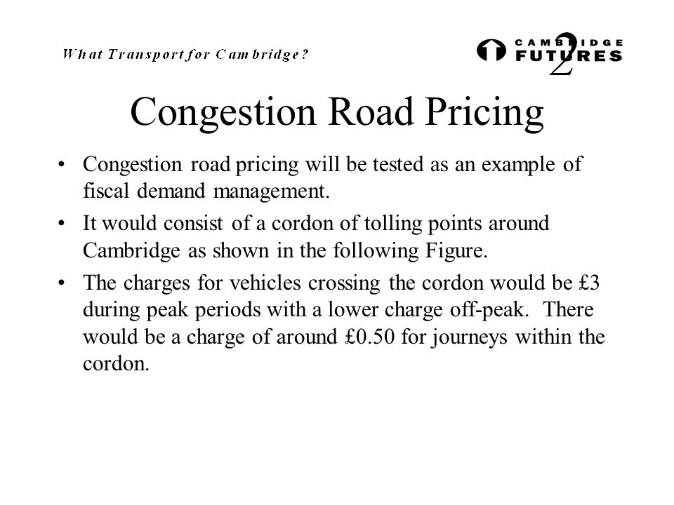 Congestion Road Pricing Congestion road pricing will be tested as an example of fiscal demand management.