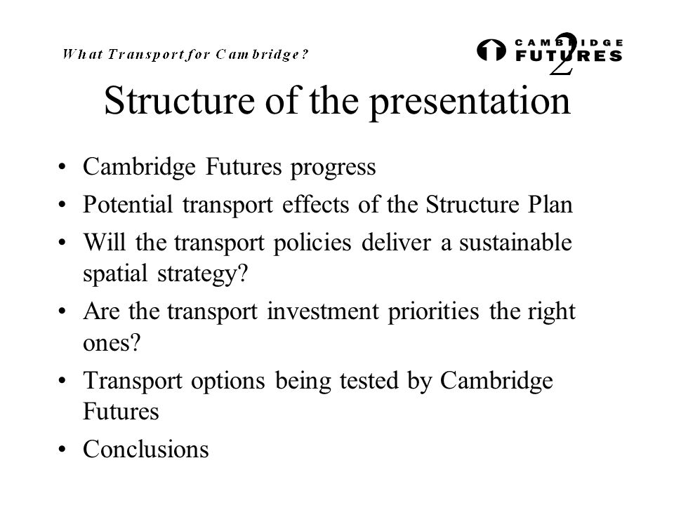 Structure of the presentation Cambridge Futures progress Potential transport effects of the Structure Plan Will the transport policies deliver a sustainable spatial strategy.