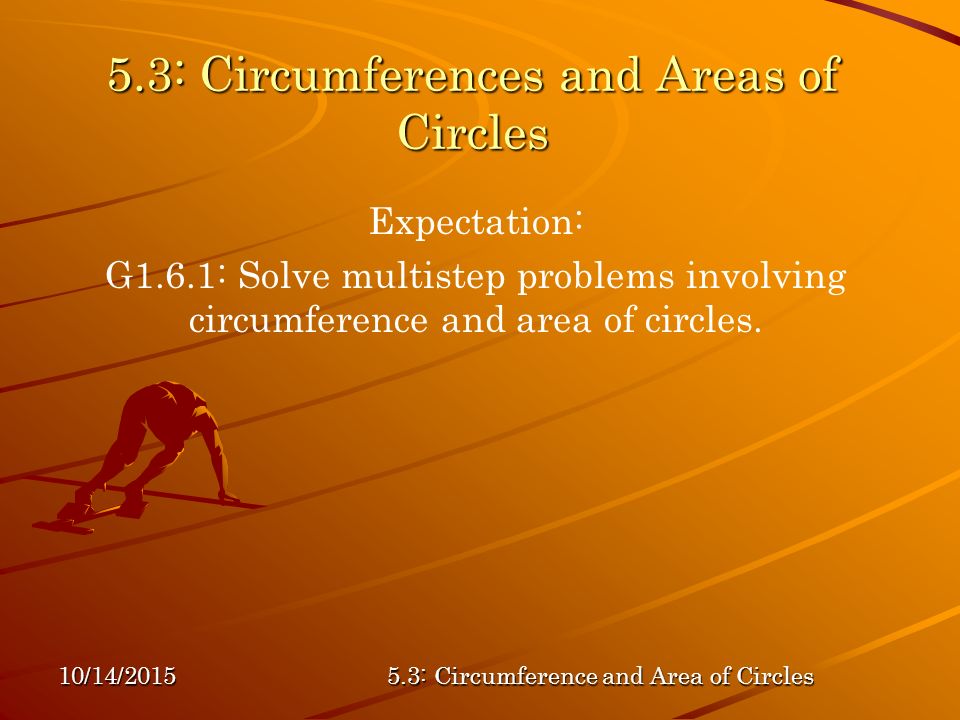10/14/ : Circumference and Area of Circles 5.3: Circumferences and Areas of Circles Expectation: G1.6.1: Solve multistep problems involving circumference and area of circles.