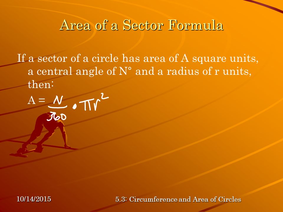 10/14/ : Circumference and Area of Circles Area of a Sector Formula If a sector of a circle has area of A square units, a central angle of N° and a radius of r units, then: A =