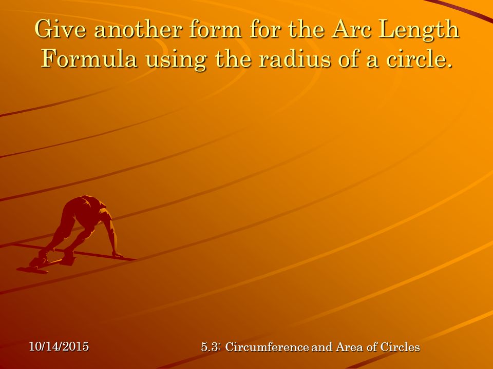 10/14/ : Circumference and Area of Circles Give another form for the Arc Length Formula using the radius of a circle.