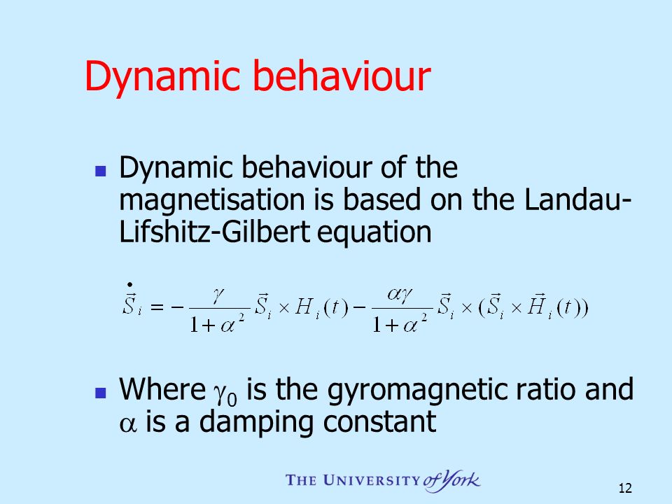 12 Dynamic behaviour Dynamic behaviour of the magnetisation is based on the Landau- Lifshitz-Gilbert equation Where  0 is the gyromagnetic ratio and  is a damping constant