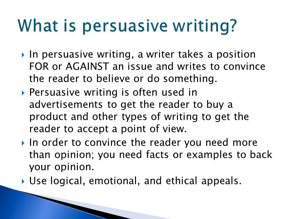  In persuasive writing, a writer takes a position FOR or AGAINST an issue and writes to convince the reader to believe or do something.