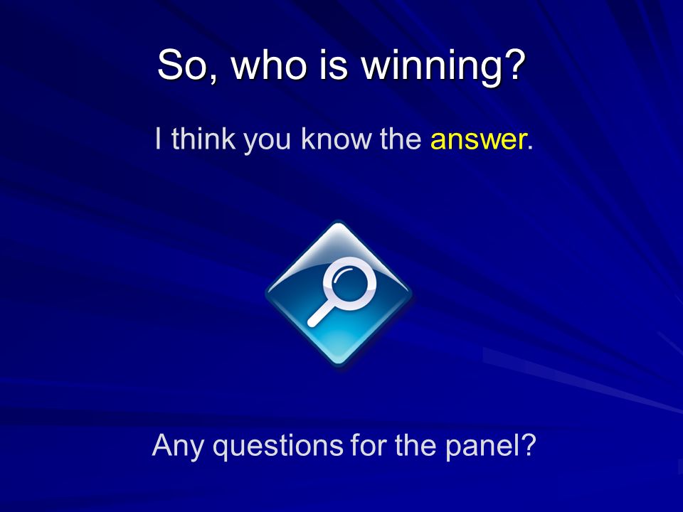 So, who is winning I think you know the answer. Any questions for the panel