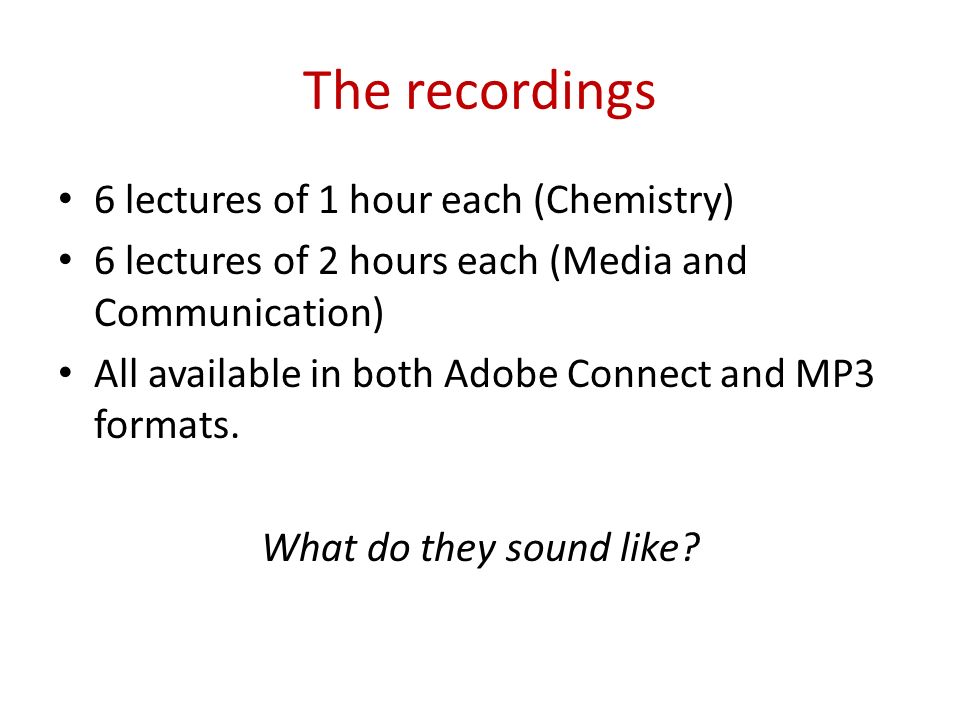 The recordings 6 lectures of 1 hour each (Chemistry) 6 lectures of 2 hours each (Media and Communication) All available in both Adobe Connect and MP3 formats.