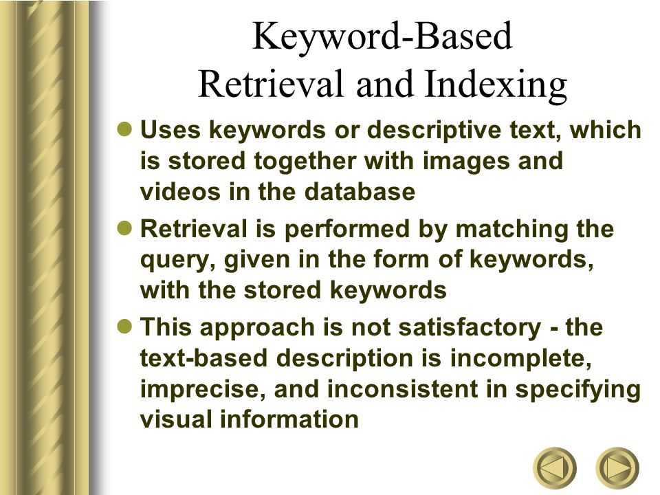 A Fast Content-Based Multimedia Retrieval Technique Two main approaches in indexing and retrieval of images and videos Keyword-based indexing and retrieval Content-based indexing and retrieval