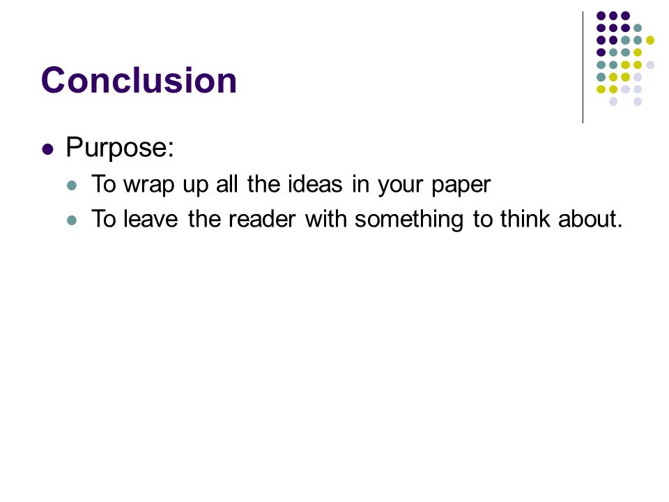 Conclusion Purpose: To wrap up all the ideas in your paper To leave the reader with something to think about.
