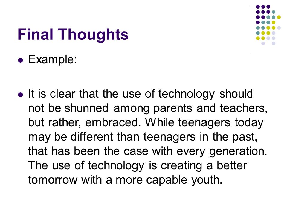 Final Thoughts Example: It is clear that the use of technology should not be shunned among parents and teachers, but rather, embraced.