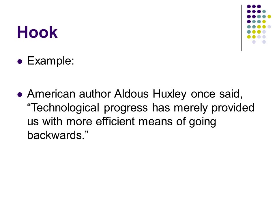 Hook Example: American author Aldous Huxley once said, Technological progress has merely provided us with more efficient means of going backwards.