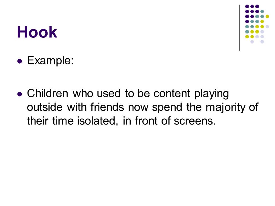 Hook Example: Children who used to be content playing outside with friends now spend the majority of their time isolated, in front of screens.