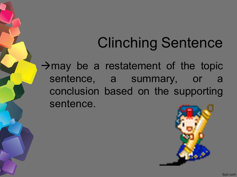 Clinching Sentence  may be a restatement of the topic sentence, a summary, or a conclusion based on the supporting sentence.