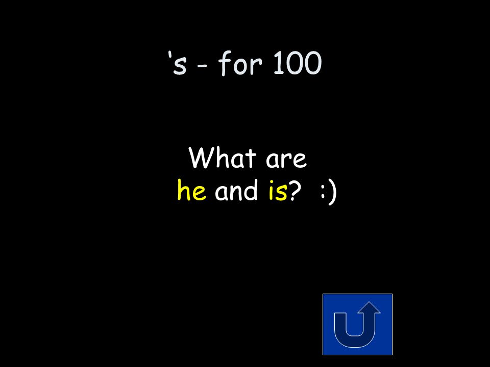 ‘s - for 100 The 2 words that make up the contraction: he’s Remember to phrase your answer in the form of a question!