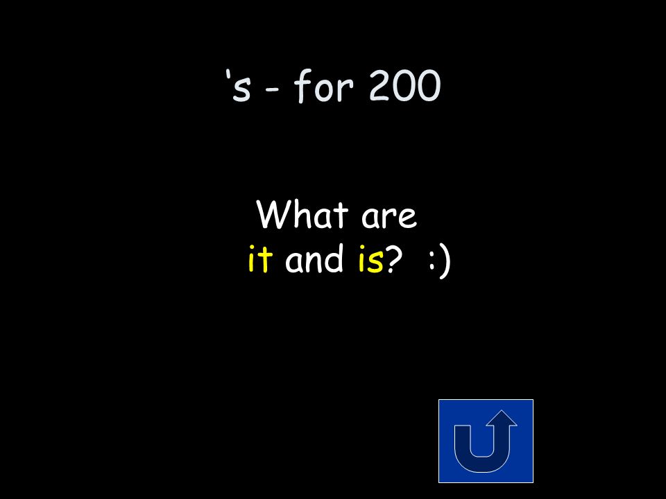 ‘s - for 200 The 2 words that make up the contraction: it’s Remember to phrase your answer in the form of a question!