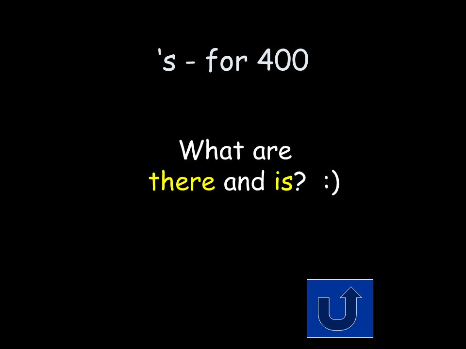 ‘s - for 400 The 2 words that make up the contraction: there’s Remember to phrase your answer in the form of a question!