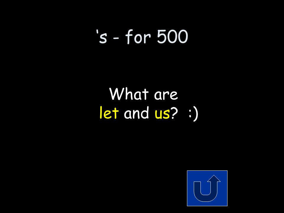 ‘s - for 500 The 2 words that make up the contraction: let’s Remember to phrase your answer in the form of a question!
