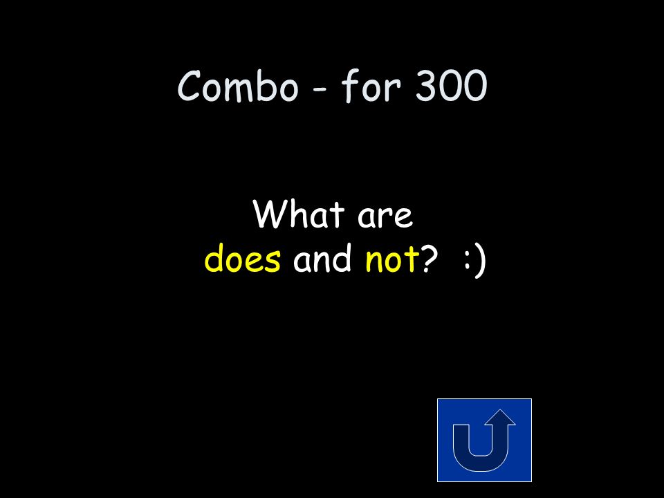 Combo - for 300 The 2 words that make up the contraction: doesn’t Remember to phrase your answer in the form of a question!