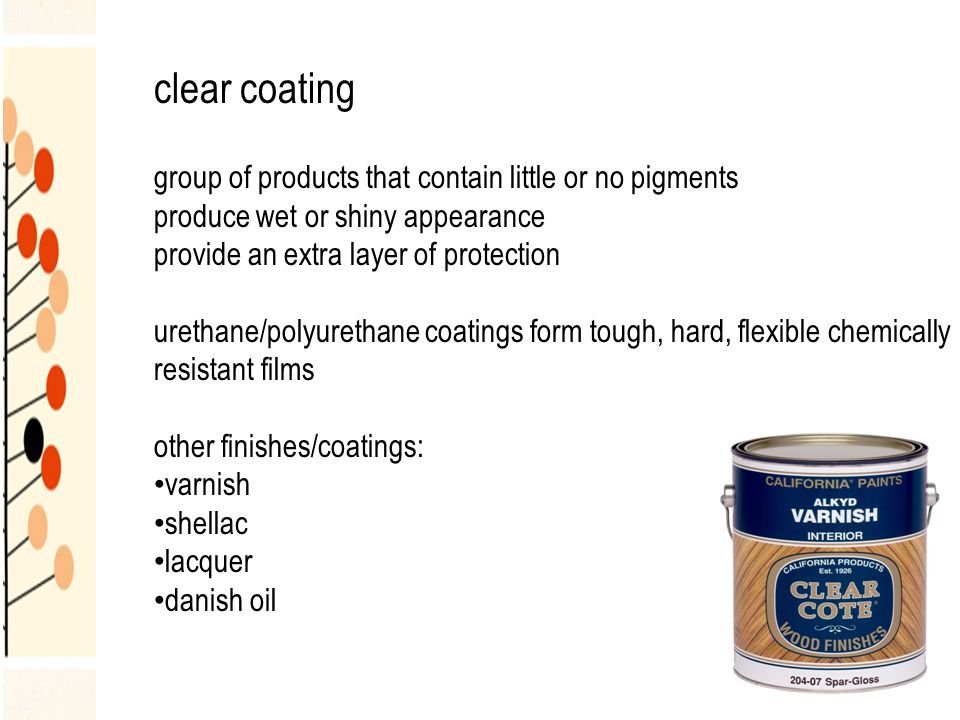 clear coating group of products that contain little or no pigments produce wet or shiny appearance provide an extra layer of protection urethane/polyurethane coatings form tough, hard, flexible chemically resistant films other finishes/coatings: varnish shellac lacquer danish oil