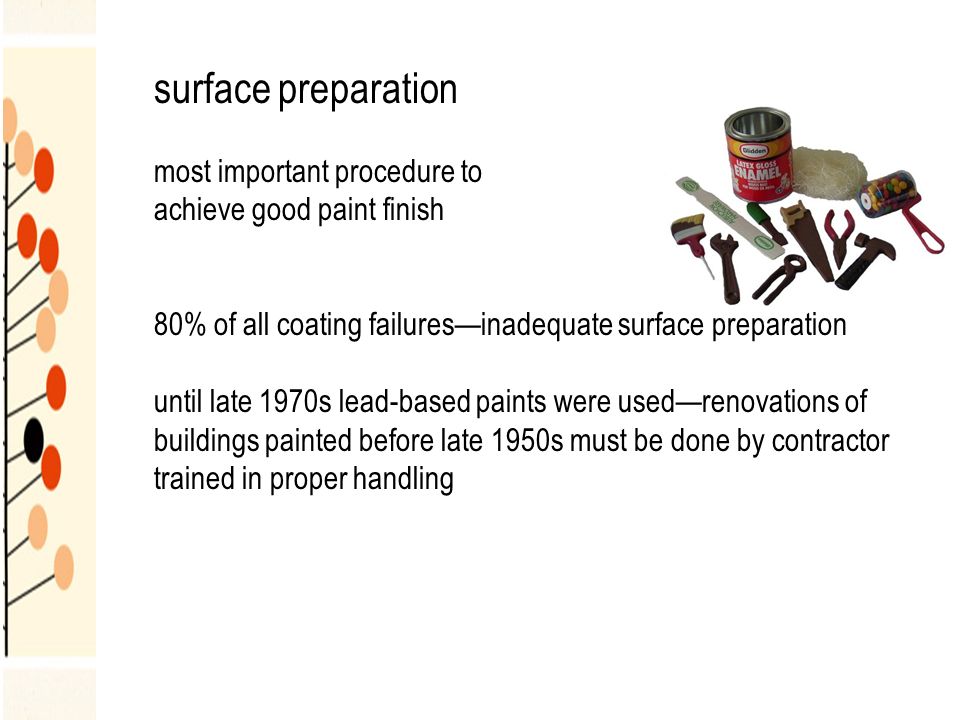 surface preparation most important procedure to achieve good paint finish 80% of all coating failures—inadequate surface preparation until late 1970s lead-based paints were used—renovations of buildings painted before late 1950s must be done by contractor trained in proper handling
