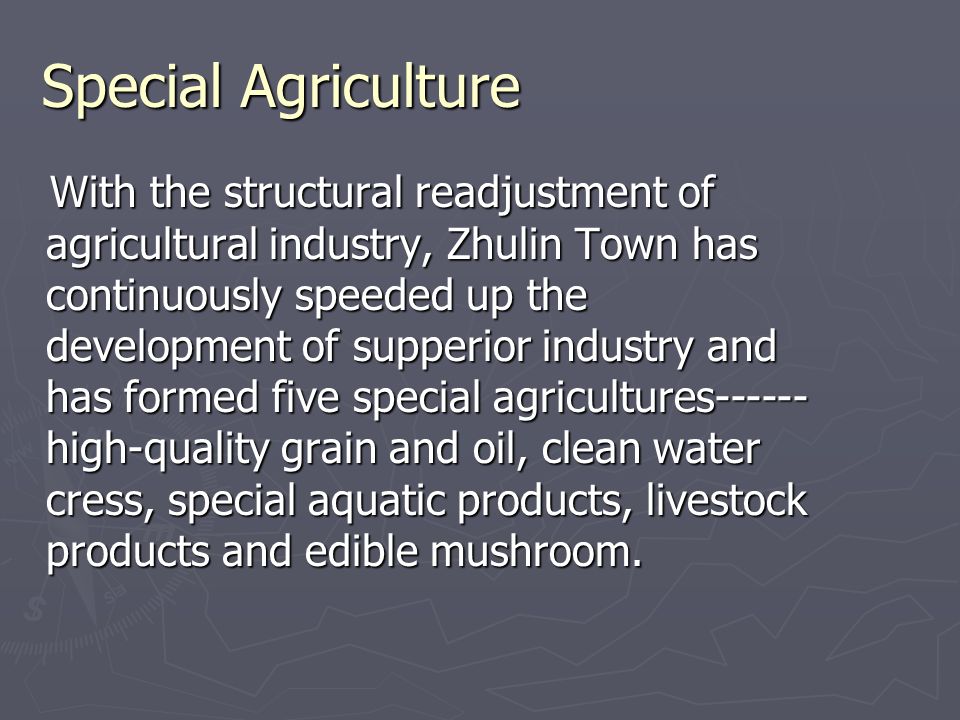 Special Agriculture With the structural readjustment of agricultural industry, Zhulin Town has continuously speeded up the development of supperior industry and has formed five special agricultures high-quality grain and oil, clean water cress, special aquatic products, livestock products and edible mushroom.
