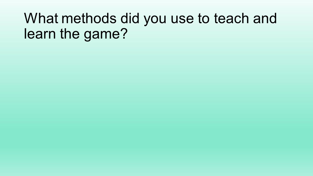 What methods did you use to teach and learn the game