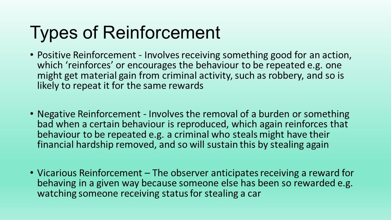 Types of Reinforcement Positive Reinforcement - Involves receiving something good for an action, which ‘reinforces’ or encourages the behaviour to be repeated e.g.