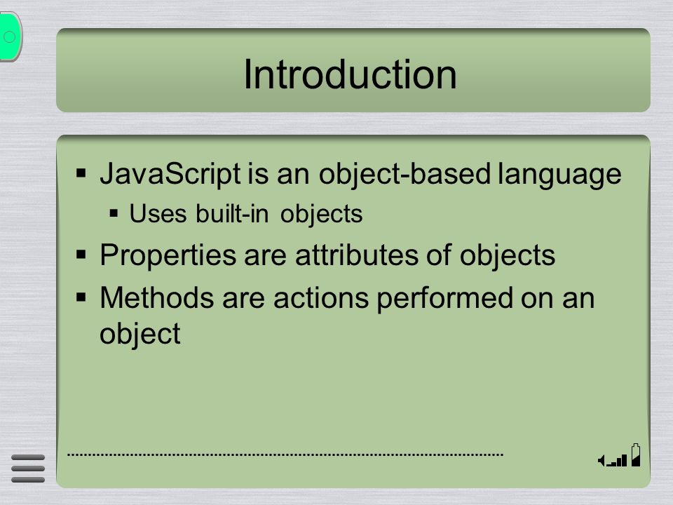 Introduction  JavaScript is an object-based language  Uses built-in objects  Properties are attributes of objects  Methods are actions performed on an object