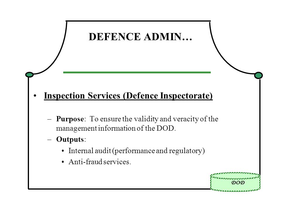 DOD DEFENCE ADMIN… Inspection Services (Defence Inspectorate) –Purpose: To ensure the validity and veracity of the management information of the DOD.