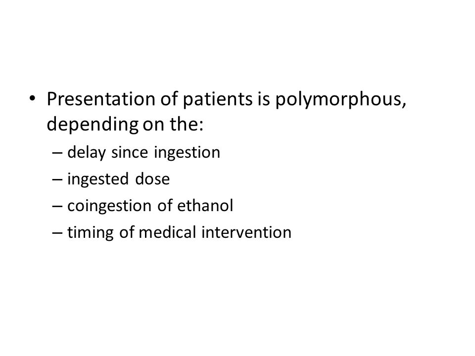 Presentation of patients is polymorphous, depending on the: – delay since ingestion – ingested dose – coingestion of ethanol – timing of medical intervention