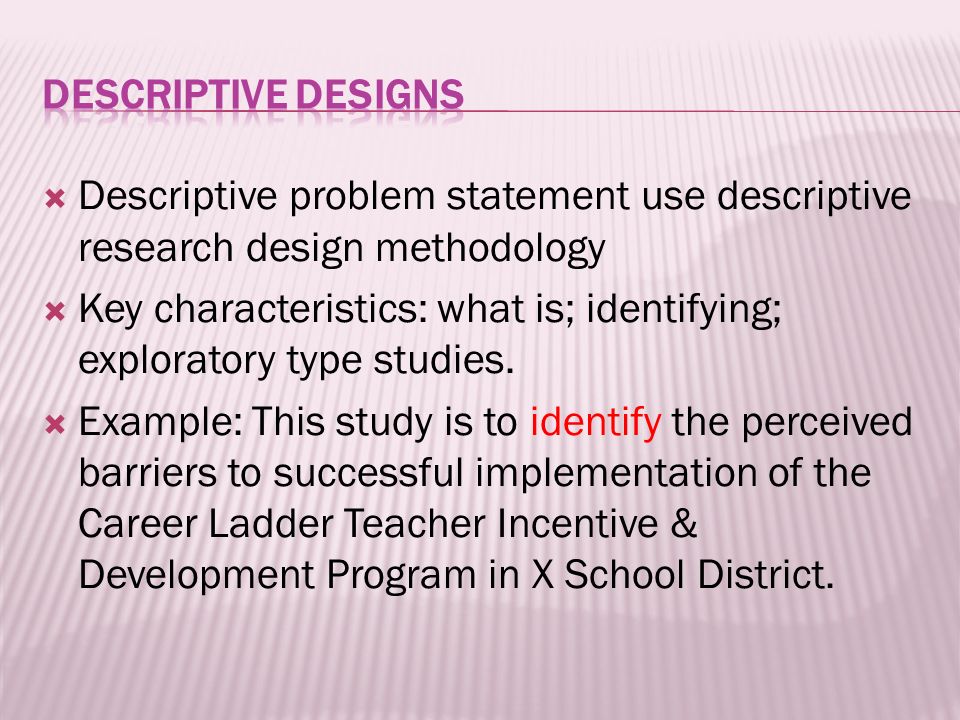  Descriptive problem statement use descriptive research design methodology  Key characteristics: what is; identifying; exploratory type studies.