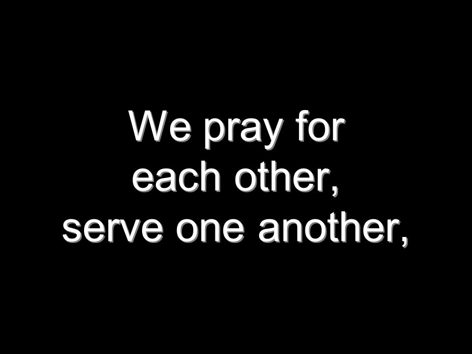 We pray for each other, serve one another,