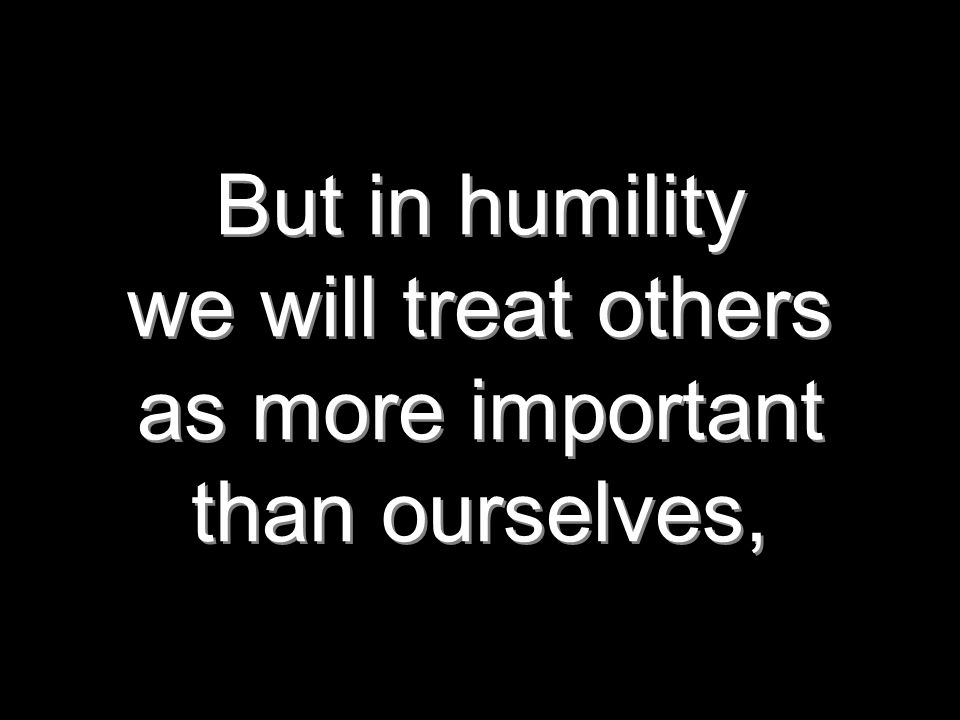 But in humility we will treat others as more important than ourselves,