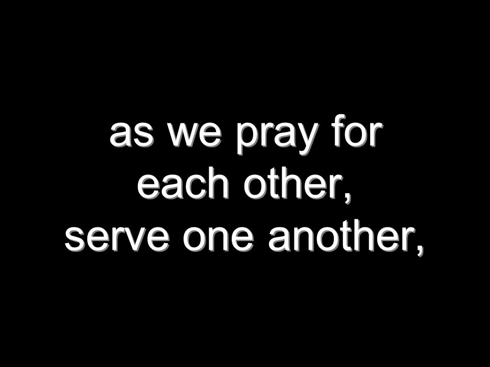 as we pray for each other, serve one another,