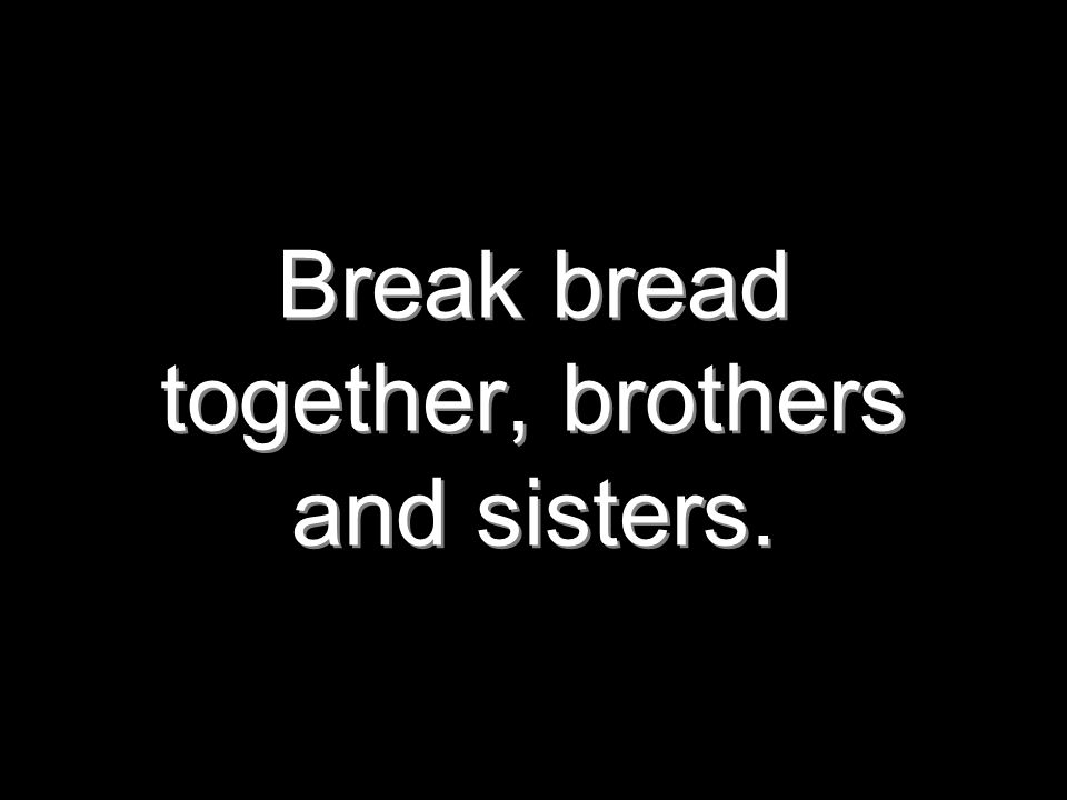 Break bread together, brothers and sisters.