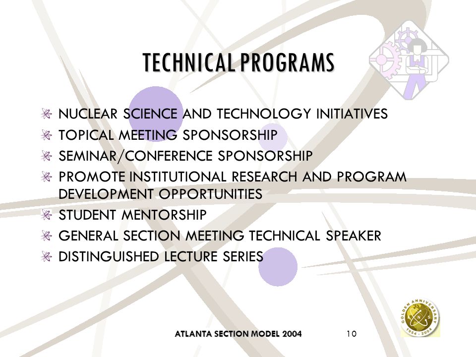ATLANTA SECTION MODEL TECHNICAL PROGRAMS NUCLEAR SCIENCE AND TECHNOLOGY INITIATIVES TOPICAL MEETING SPONSORSHIP SEMINAR/CONFERENCE SPONSORSHIP PROMOTE INSTITUTIONAL RESEARCH AND PROGRAM DEVELOPMENT OPPORTUNITIES STUDENT MENTORSHIP GENERAL SECTION MEETING TECHNICAL SPEAKER DISTINGUISHED LECTURE SERIES
