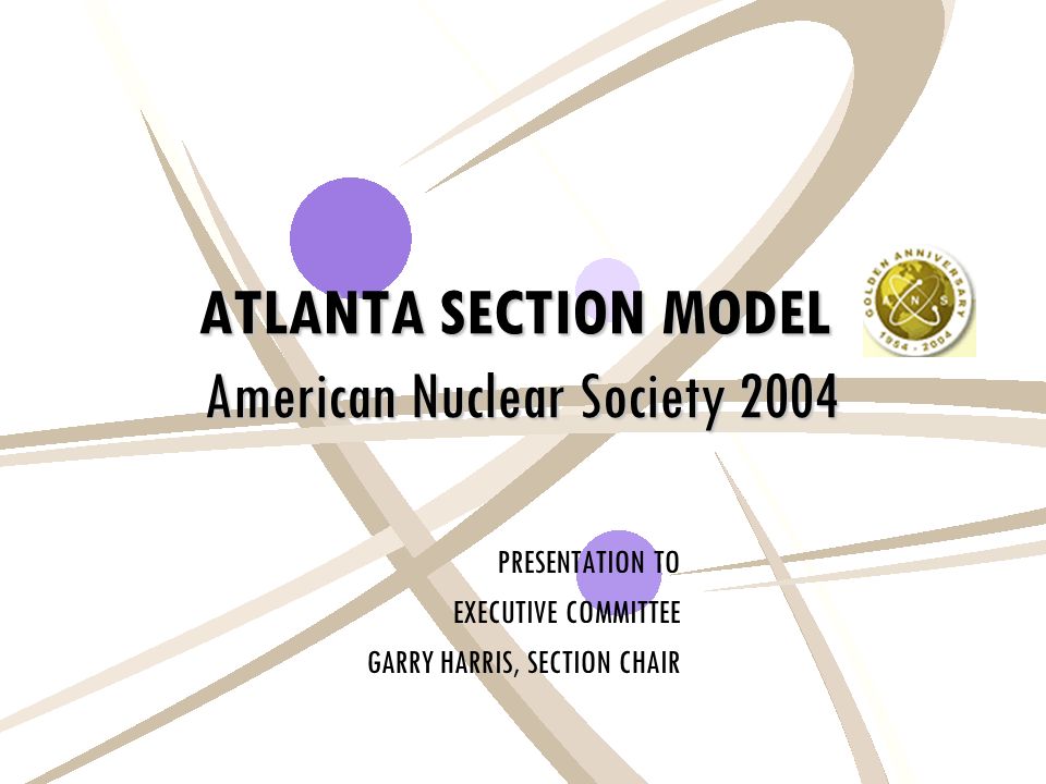 ATLANTA SECTION MODEL American Nuclear Society 2004 PRESENTATION TO EXECUTIVE COMMITTEE GARRY HARRIS, SECTION CHAIR