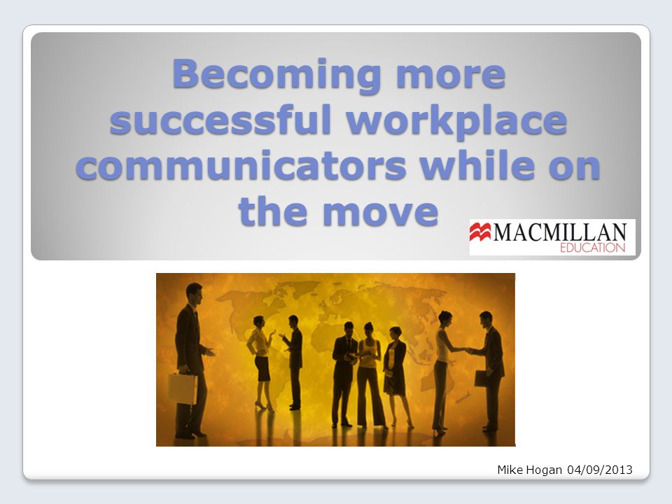 Becoming more successful workplace communicators while on the move Mike Hogan 04/09/2013