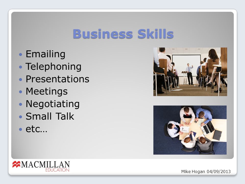 Business Skills  ing Telephoning Presentations Meetings Negotiating Small Talk etc… Mike Hogan 04/09/2013