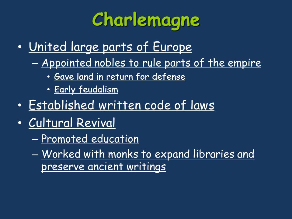 Charlemagne United large parts of Europe – Appointed nobles to rule parts of the empire Gave land in return for defense Early feudalism Established written code of laws Cultural Revival – Promoted education – Worked with monks to expand libraries and preserve ancient writings