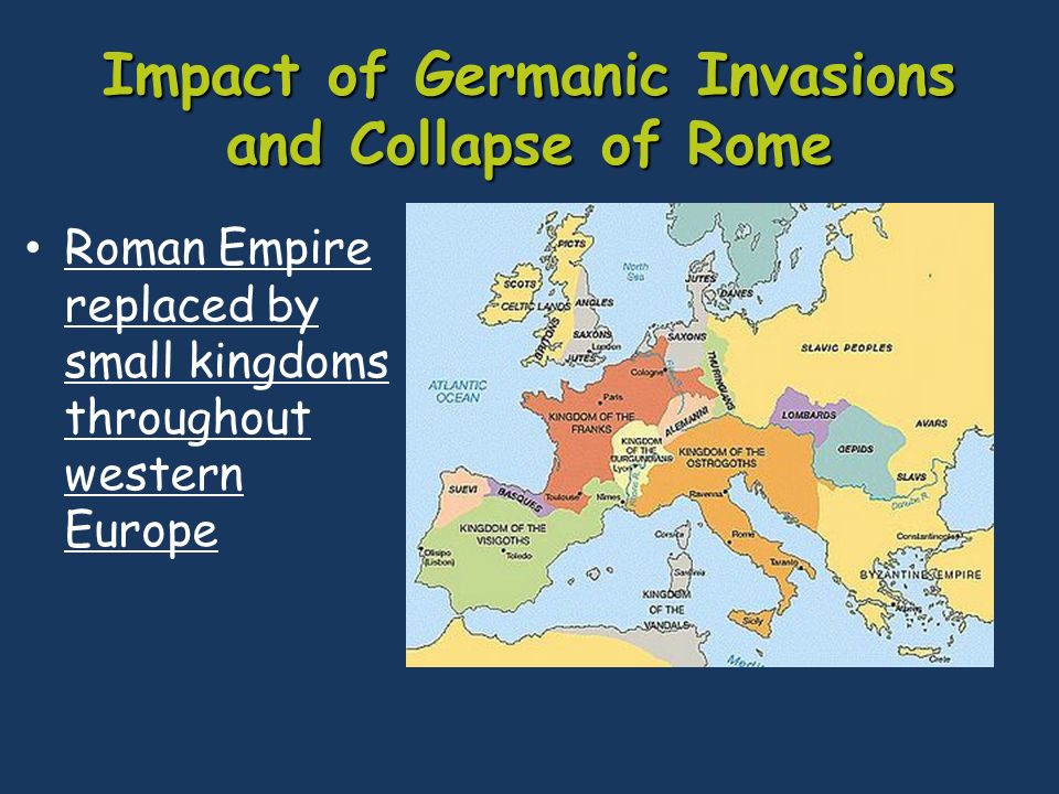 Impact of Germanic Invasions and Collapse of Rome Roman Empire replaced by small kingdoms throughout western Europe