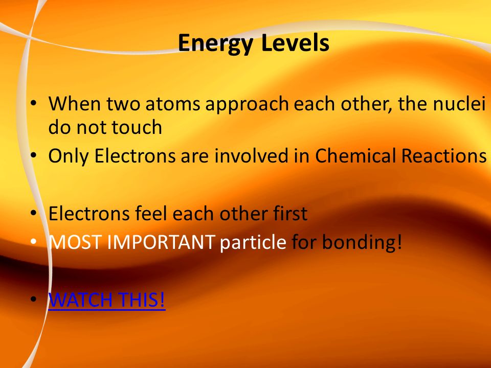 Energy Levels When two atoms approach each other, the nuclei do not touch Only Electrons are involved in Chemical Reactions Electrons feel each other first MOST IMPORTANT particle for bonding.
