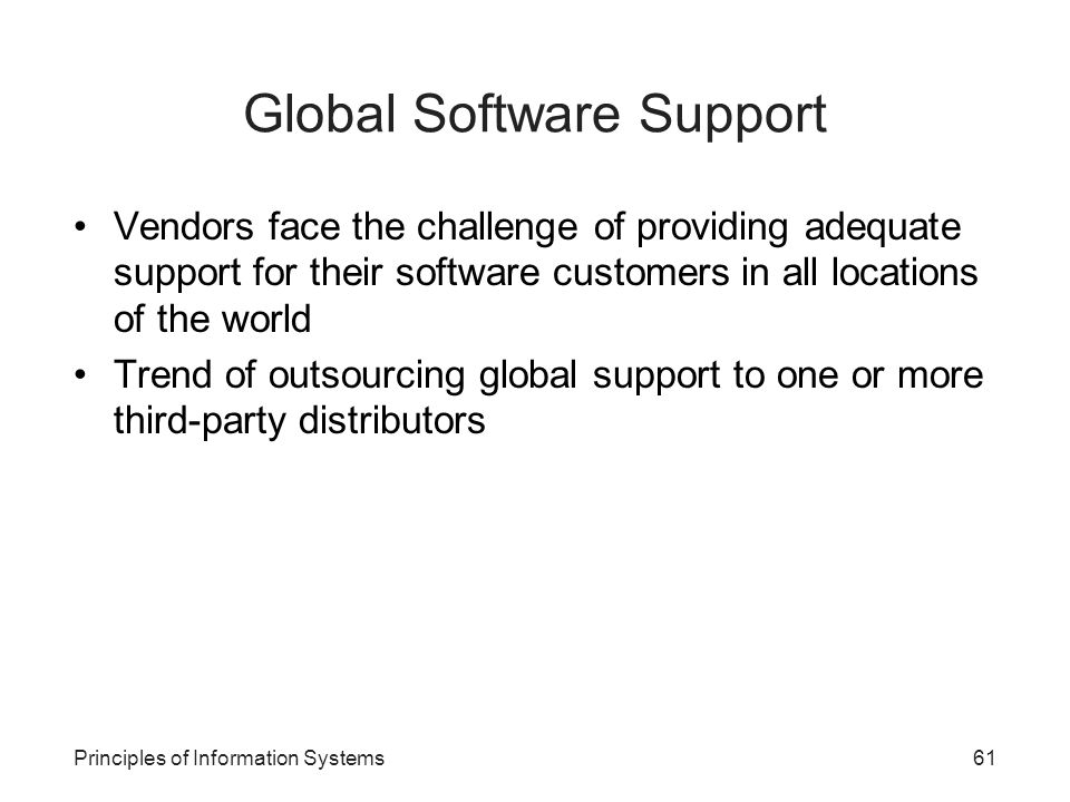 Principles of Information Systems61 Global Software Support Vendors face the challenge of providing adequate support for their software customers in all locations of the world Trend of outsourcing global support to one or more third-party distributors
