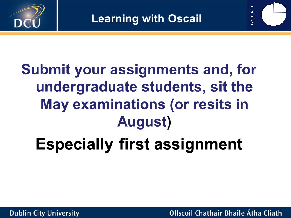 Learning with Oscail Submit your assignments and, for undergraduate students, sit the May examinations (or resits in August) Especially first assignment