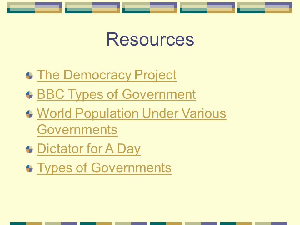 Resources The Democracy Project BBC Types of Government World Population Under Various Governments Dictator for A Day Types of Governments