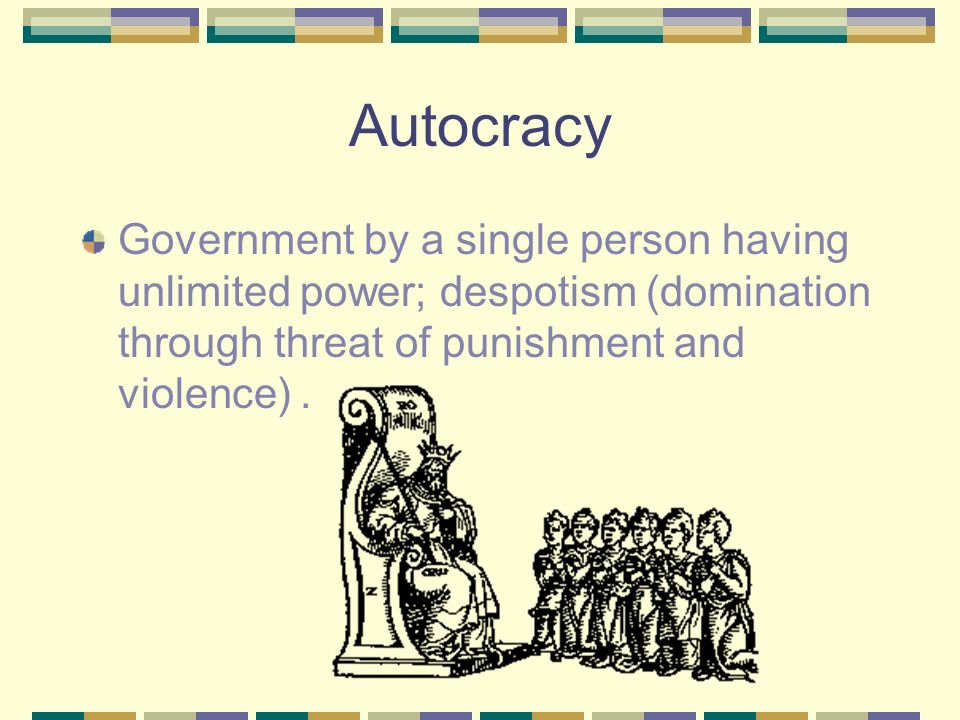 Autocracy Government by a single person having unlimited power; despotism (domination through threat of punishment and violence).