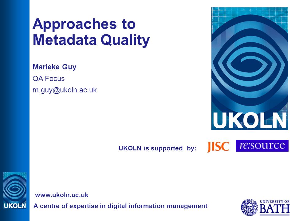UKOLN is supported by: Approaches to Metadata Quality Marieke Guy QA Focus A centre of expertise in digital information management
